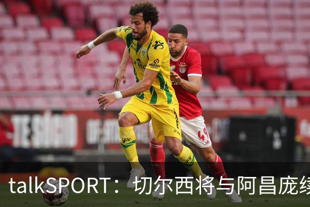 talkSPORT：切尔西将与阿昌庞续约 前者将提供丰厚的新合同